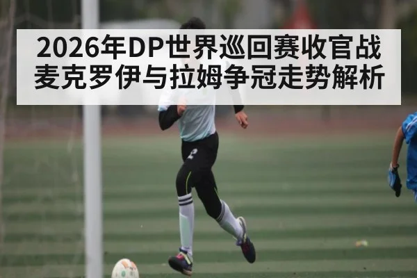 2026年DP世界巡回赛收官战麦克罗伊与拉姆争冠走势解析