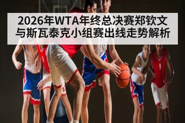 2026年WTA年终总决赛郑钦文与斯瓦泰克小组赛出线走势解析
