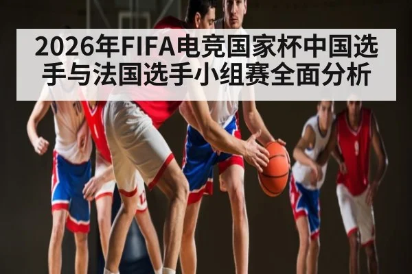2026年FIFA电竞国家杯中国选手与法国选手小组赛全面分析